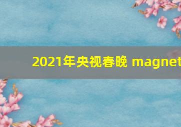 2021年央视春晚 magnet